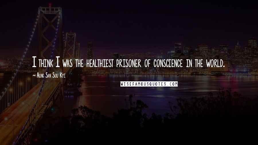 Aung San Suu Kyi Quotes: I think I was the healthiest prisoner of conscience in the world.