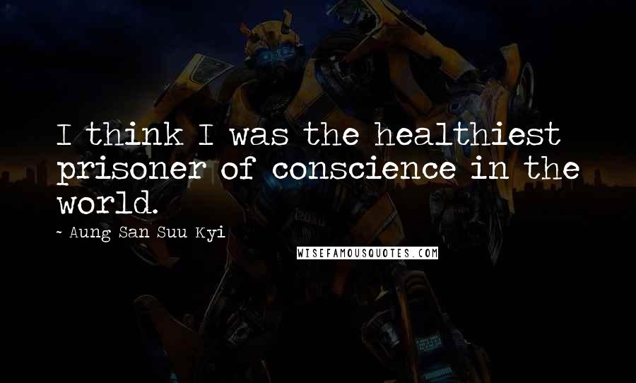 Aung San Suu Kyi Quotes: I think I was the healthiest prisoner of conscience in the world.