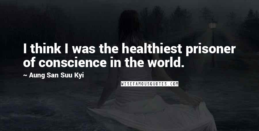 Aung San Suu Kyi Quotes: I think I was the healthiest prisoner of conscience in the world.