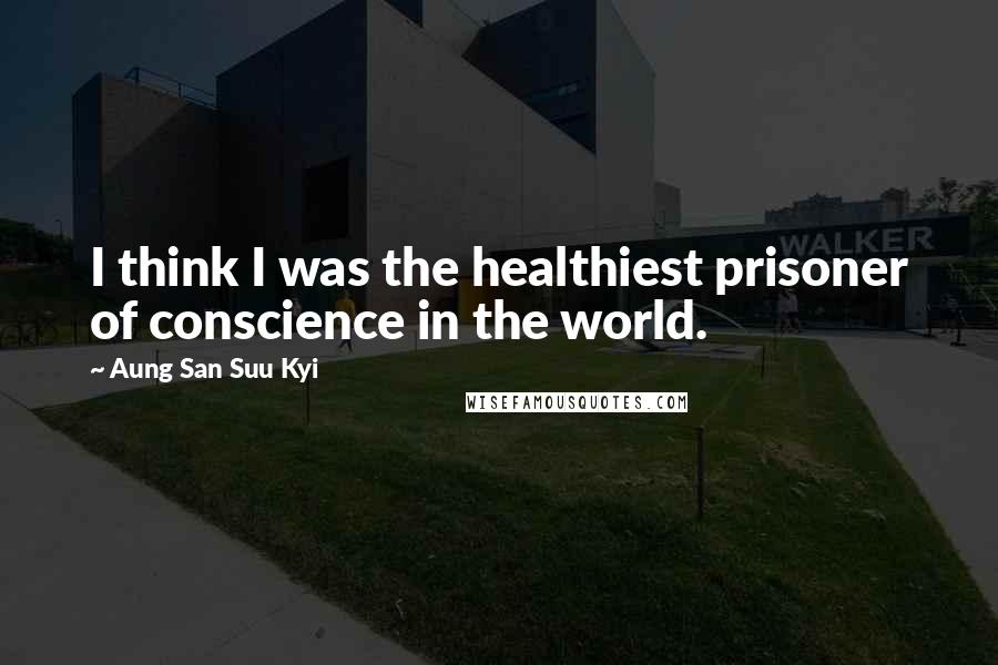 Aung San Suu Kyi Quotes: I think I was the healthiest prisoner of conscience in the world.