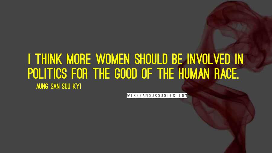 Aung San Suu Kyi Quotes: I think more women should be involved in politics for the good of the human race.