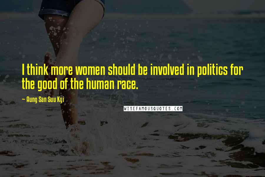 Aung San Suu Kyi Quotes: I think more women should be involved in politics for the good of the human race.