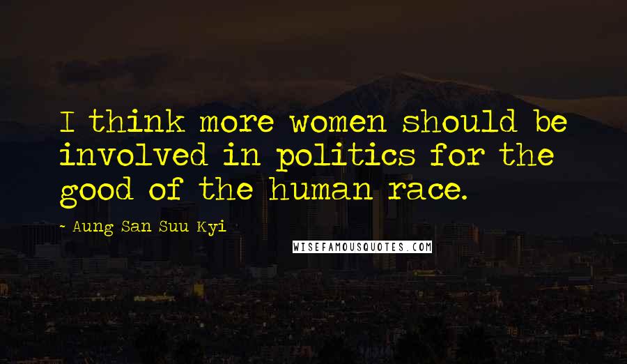 Aung San Suu Kyi Quotes: I think more women should be involved in politics for the good of the human race.