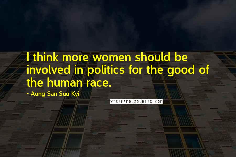Aung San Suu Kyi Quotes: I think more women should be involved in politics for the good of the human race.