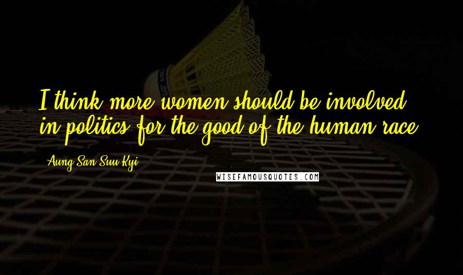 Aung San Suu Kyi Quotes: I think more women should be involved in politics for the good of the human race.