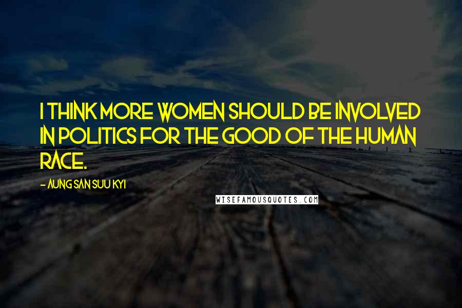Aung San Suu Kyi Quotes: I think more women should be involved in politics for the good of the human race.