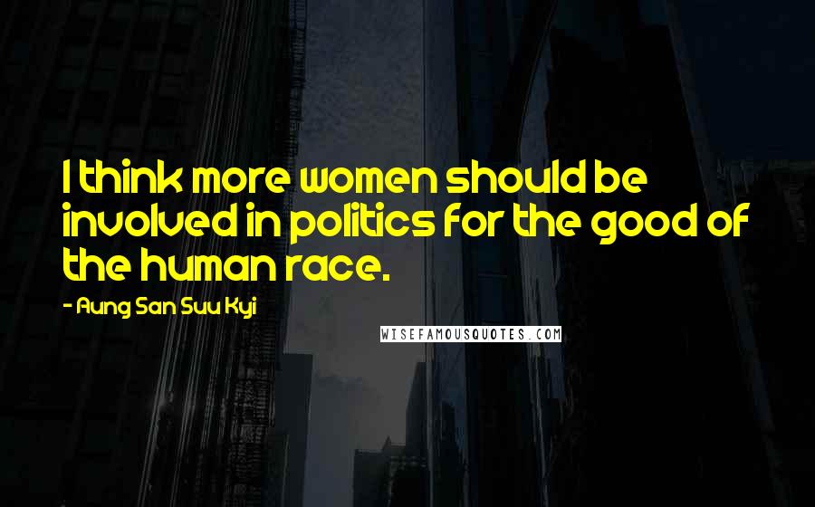 Aung San Suu Kyi Quotes: I think more women should be involved in politics for the good of the human race.