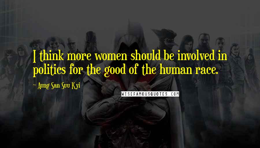 Aung San Suu Kyi Quotes: I think more women should be involved in politics for the good of the human race.