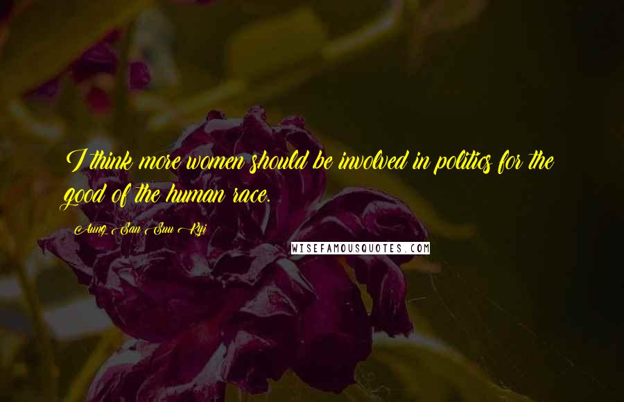 Aung San Suu Kyi Quotes: I think more women should be involved in politics for the good of the human race.