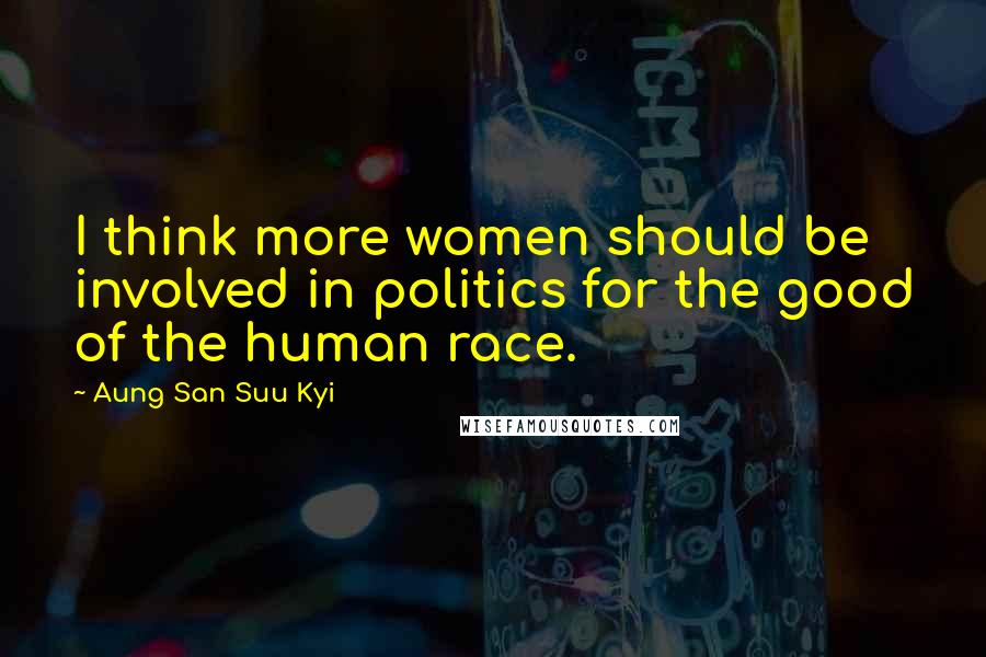 Aung San Suu Kyi Quotes: I think more women should be involved in politics for the good of the human race.
