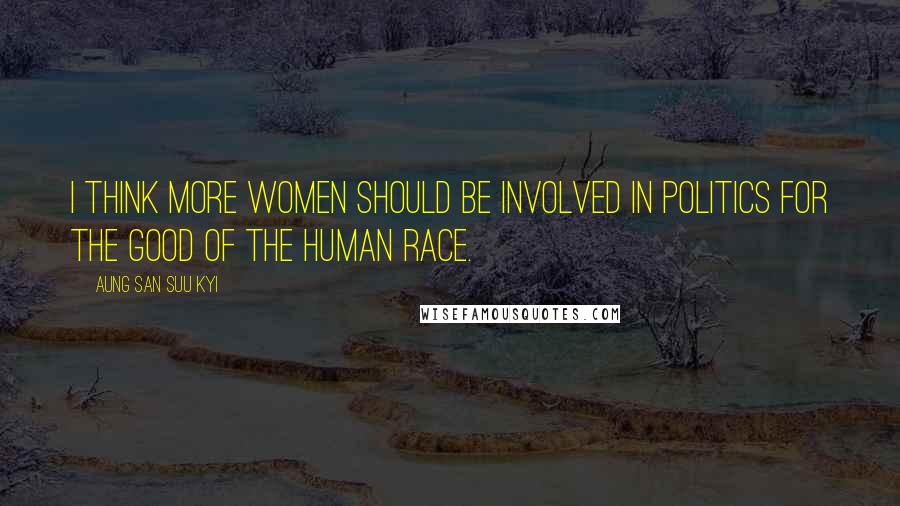 Aung San Suu Kyi Quotes: I think more women should be involved in politics for the good of the human race.