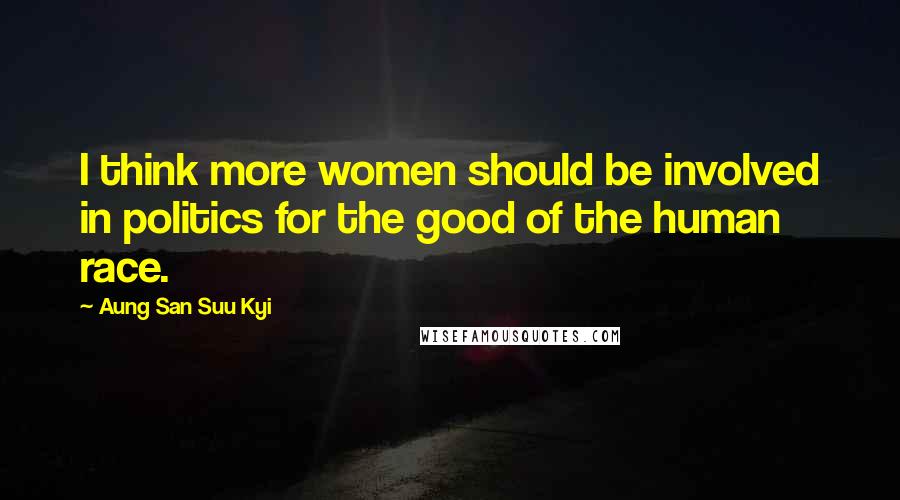 Aung San Suu Kyi Quotes: I think more women should be involved in politics for the good of the human race.