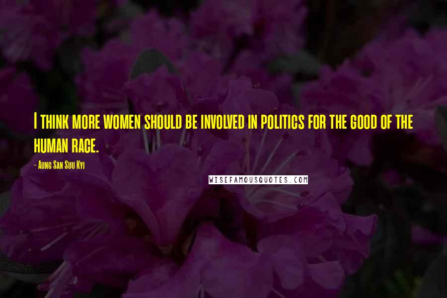 Aung San Suu Kyi Quotes: I think more women should be involved in politics for the good of the human race.