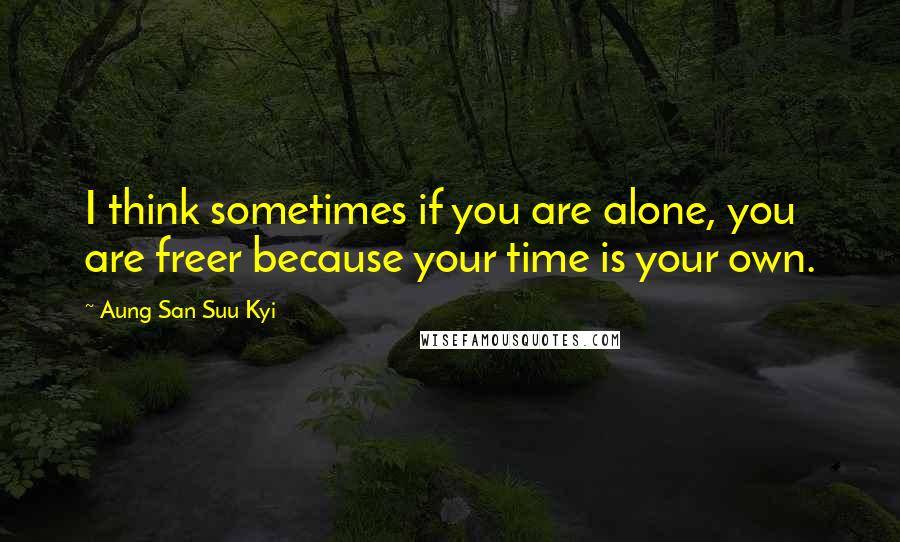 Aung San Suu Kyi Quotes: I think sometimes if you are alone, you are freer because your time is your own.