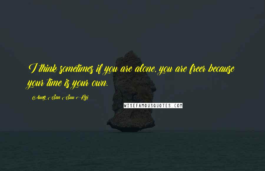 Aung San Suu Kyi Quotes: I think sometimes if you are alone, you are freer because your time is your own.