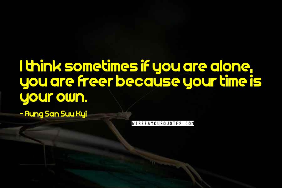 Aung San Suu Kyi Quotes: I think sometimes if you are alone, you are freer because your time is your own.