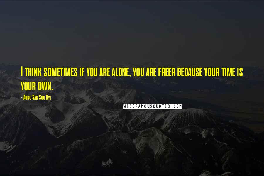 Aung San Suu Kyi Quotes: I think sometimes if you are alone, you are freer because your time is your own.