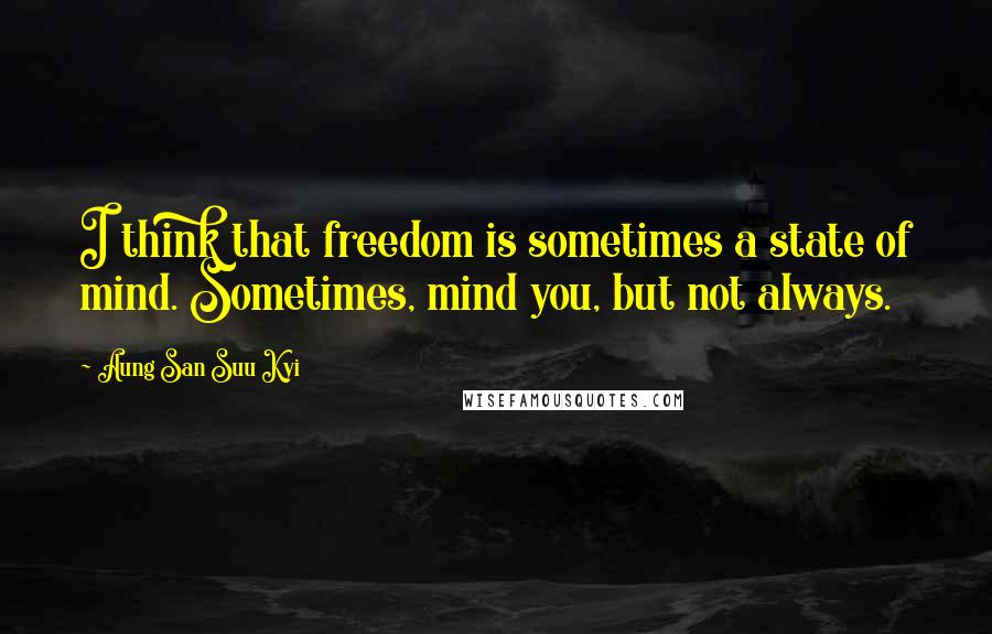 Aung San Suu Kyi Quotes: I think that freedom is sometimes a state of mind. Sometimes, mind you, but not always.