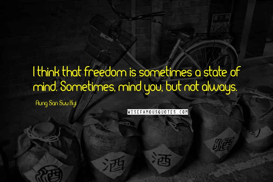 Aung San Suu Kyi Quotes: I think that freedom is sometimes a state of mind. Sometimes, mind you, but not always.