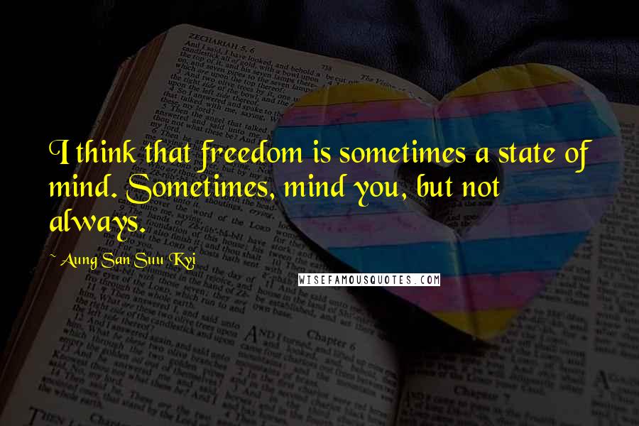 Aung San Suu Kyi Quotes: I think that freedom is sometimes a state of mind. Sometimes, mind you, but not always.