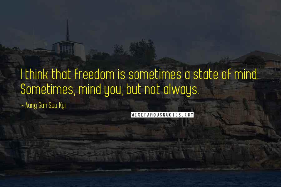 Aung San Suu Kyi Quotes: I think that freedom is sometimes a state of mind. Sometimes, mind you, but not always.
