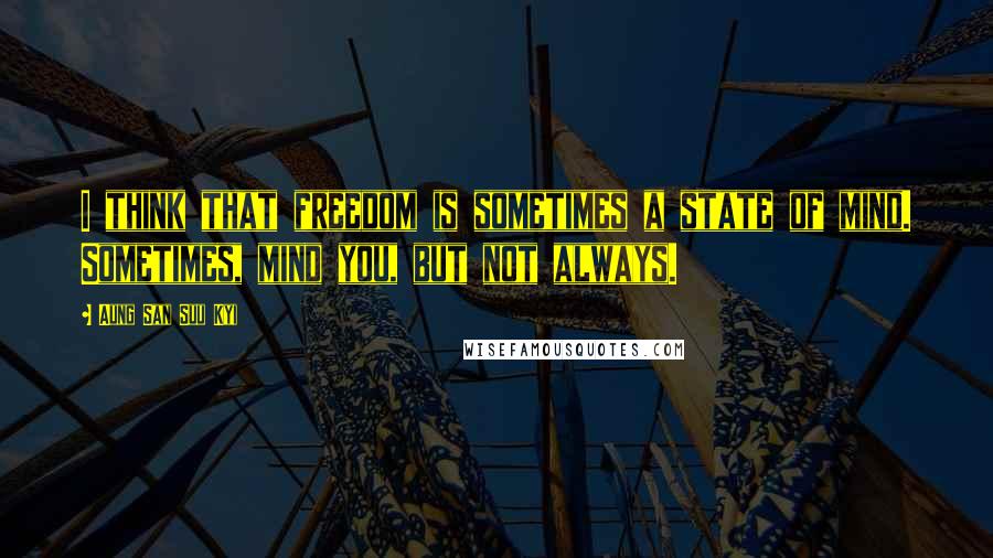 Aung San Suu Kyi Quotes: I think that freedom is sometimes a state of mind. Sometimes, mind you, but not always.