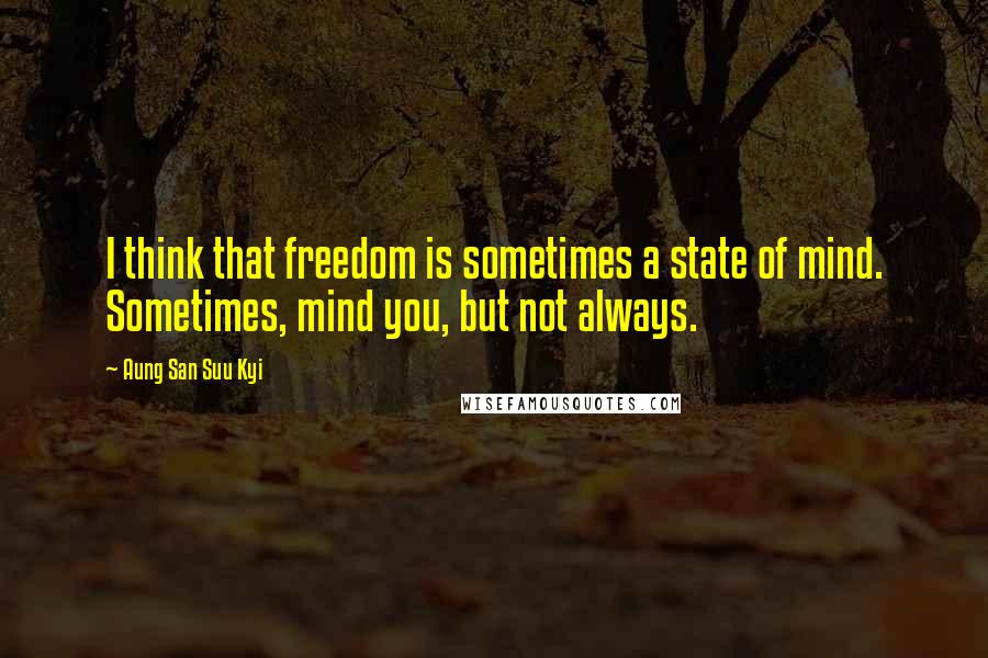 Aung San Suu Kyi Quotes: I think that freedom is sometimes a state of mind. Sometimes, mind you, but not always.