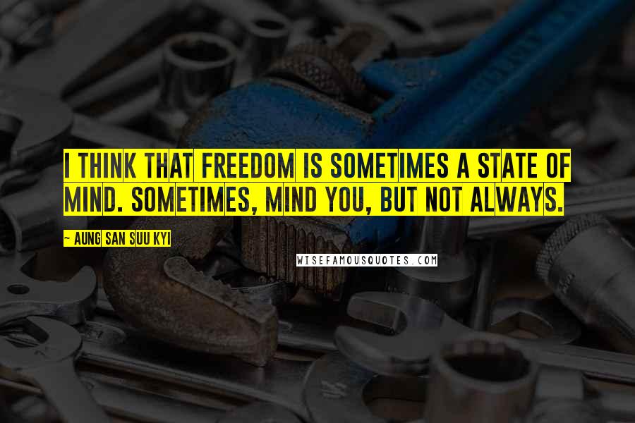 Aung San Suu Kyi Quotes: I think that freedom is sometimes a state of mind. Sometimes, mind you, but not always.