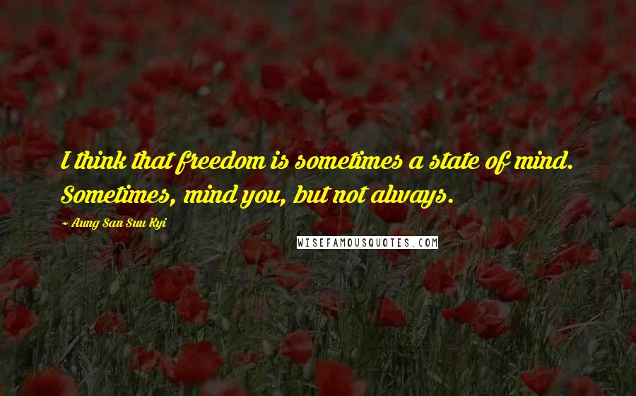 Aung San Suu Kyi Quotes: I think that freedom is sometimes a state of mind. Sometimes, mind you, but not always.