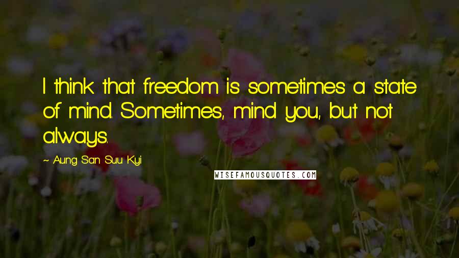 Aung San Suu Kyi Quotes: I think that freedom is sometimes a state of mind. Sometimes, mind you, but not always.