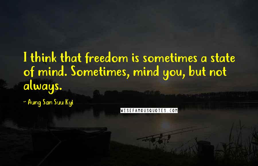 Aung San Suu Kyi Quotes: I think that freedom is sometimes a state of mind. Sometimes, mind you, but not always.