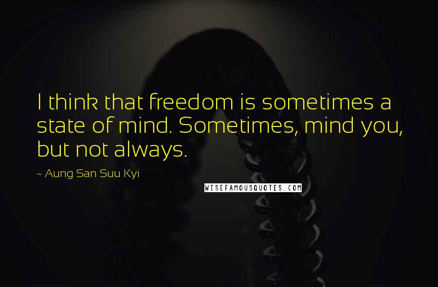 Aung San Suu Kyi Quotes: I think that freedom is sometimes a state of mind. Sometimes, mind you, but not always.
