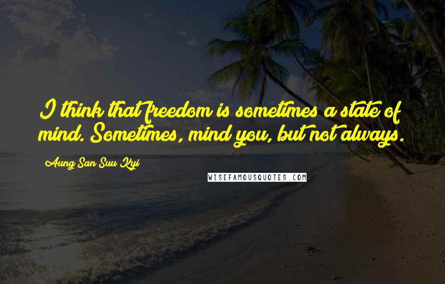 Aung San Suu Kyi Quotes: I think that freedom is sometimes a state of mind. Sometimes, mind you, but not always.