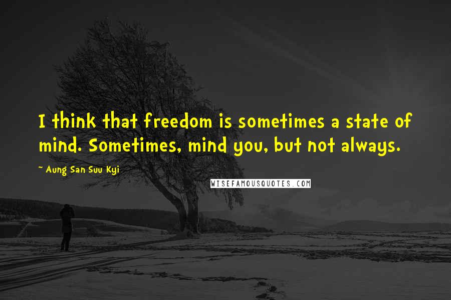 Aung San Suu Kyi Quotes: I think that freedom is sometimes a state of mind. Sometimes, mind you, but not always.