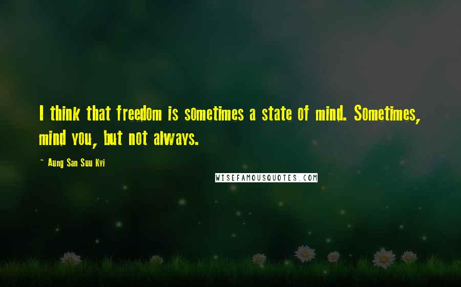 Aung San Suu Kyi Quotes: I think that freedom is sometimes a state of mind. Sometimes, mind you, but not always.