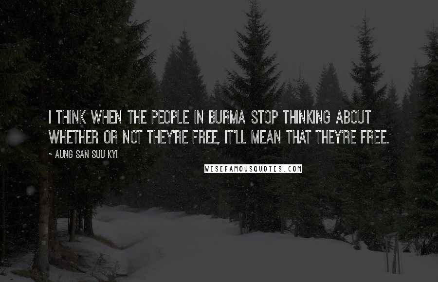 Aung San Suu Kyi Quotes: I think when the people in Burma stop thinking about whether or not they're free, it'll mean that they're free.