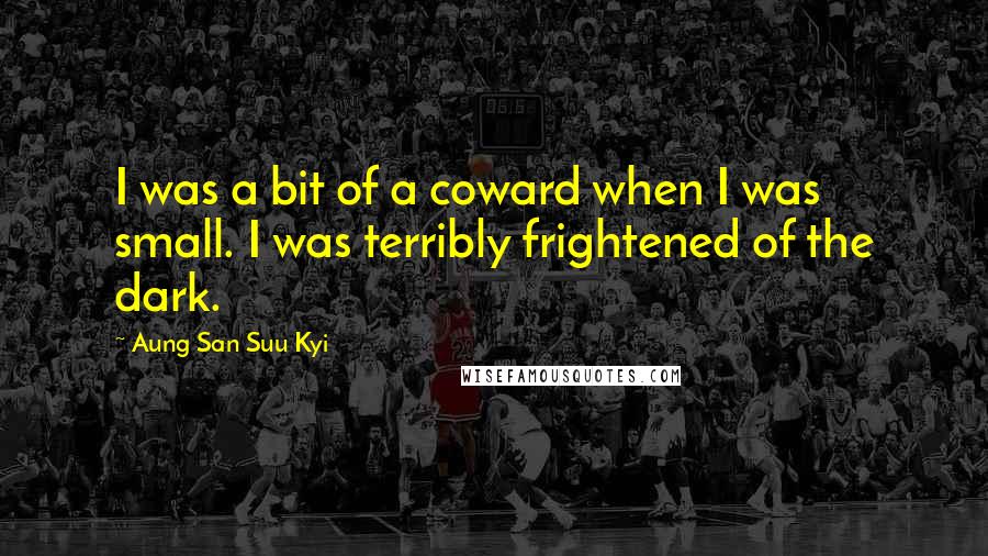 Aung San Suu Kyi Quotes: I was a bit of a coward when I was small. I was terribly frightened of the dark.