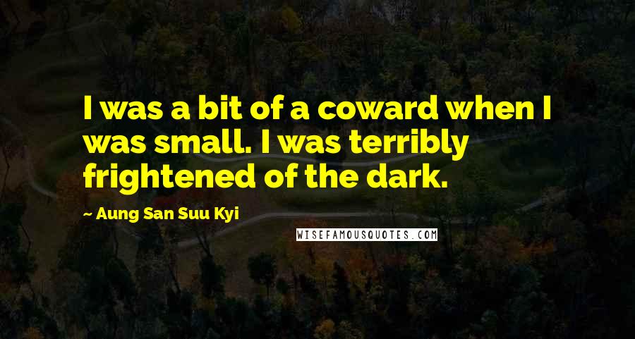 Aung San Suu Kyi Quotes: I was a bit of a coward when I was small. I was terribly frightened of the dark.