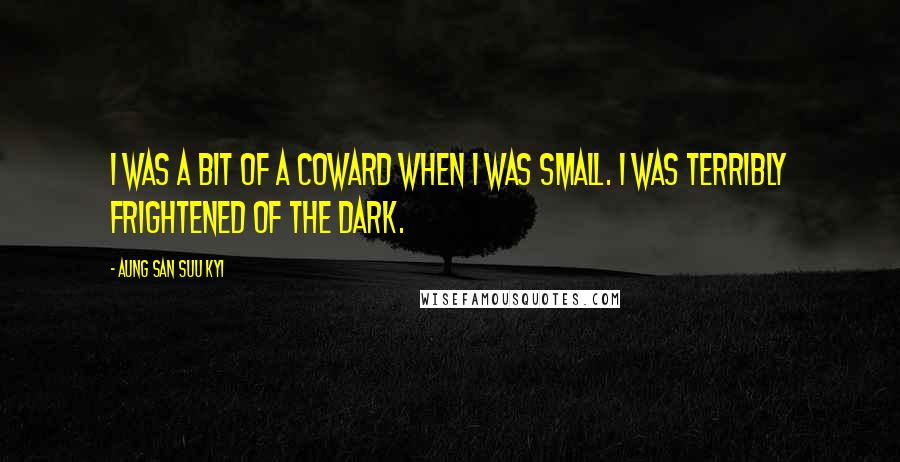 Aung San Suu Kyi Quotes: I was a bit of a coward when I was small. I was terribly frightened of the dark.