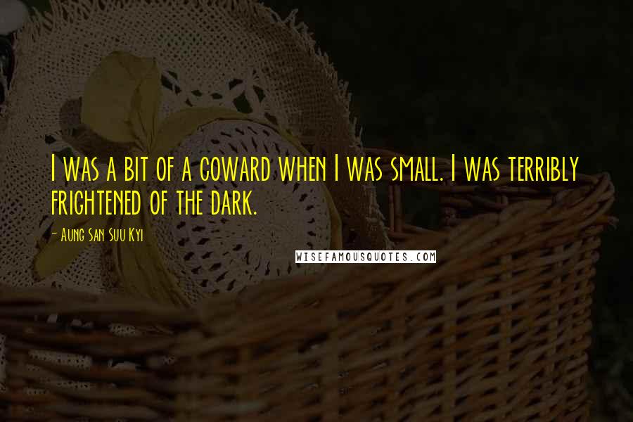 Aung San Suu Kyi Quotes: I was a bit of a coward when I was small. I was terribly frightened of the dark.