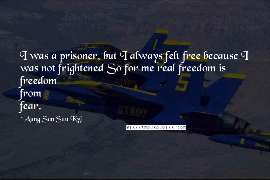 Aung San Suu Kyi Quotes: I was a prisoner, but I always felt free because I was not frightened So for me real freedom is freedom from fear.