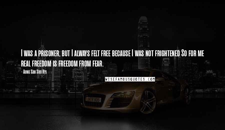 Aung San Suu Kyi Quotes: I was a prisoner, but I always felt free because I was not frightened So for me real freedom is freedom from fear.