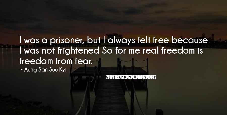 Aung San Suu Kyi Quotes: I was a prisoner, but I always felt free because I was not frightened So for me real freedom is freedom from fear.