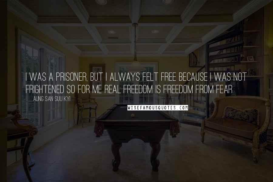 Aung San Suu Kyi Quotes: I was a prisoner, but I always felt free because I was not frightened So for me real freedom is freedom from fear.