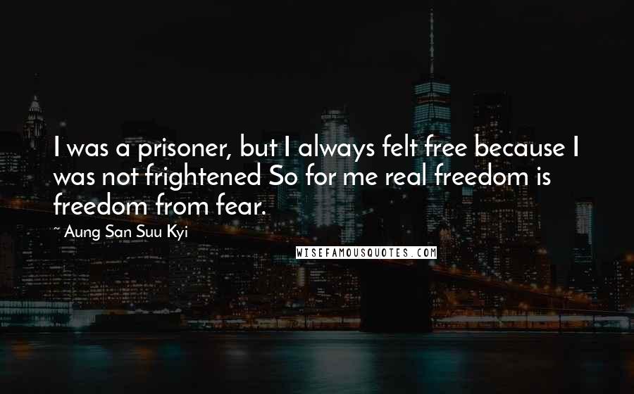 Aung San Suu Kyi Quotes: I was a prisoner, but I always felt free because I was not frightened So for me real freedom is freedom from fear.