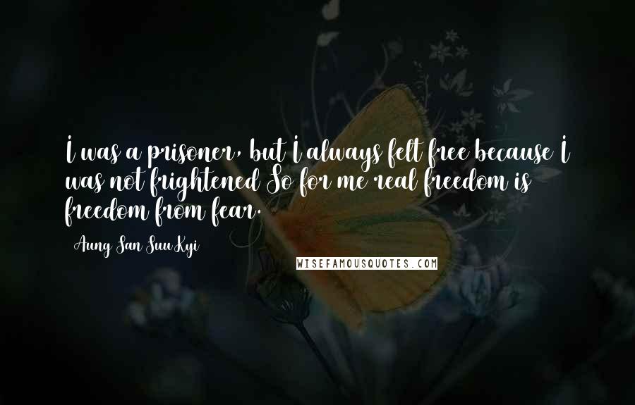 Aung San Suu Kyi Quotes: I was a prisoner, but I always felt free because I was not frightened So for me real freedom is freedom from fear.