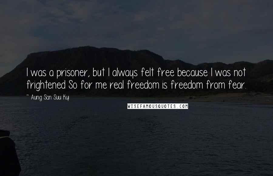 Aung San Suu Kyi Quotes: I was a prisoner, but I always felt free because I was not frightened So for me real freedom is freedom from fear.