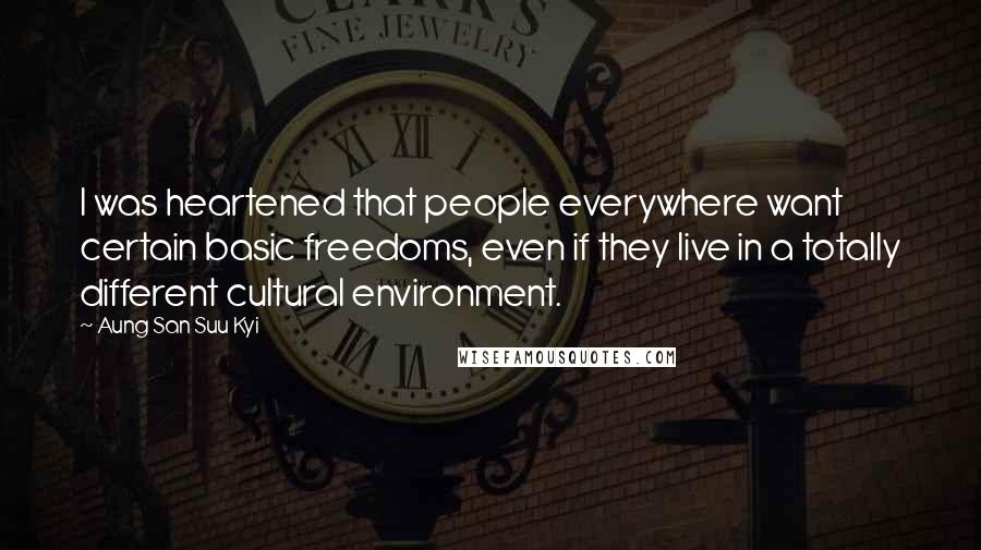 Aung San Suu Kyi Quotes: I was heartened that people everywhere want certain basic freedoms, even if they live in a totally different cultural environment.