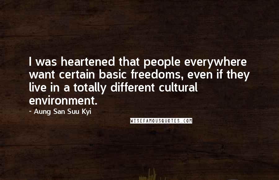 Aung San Suu Kyi Quotes: I was heartened that people everywhere want certain basic freedoms, even if they live in a totally different cultural environment.