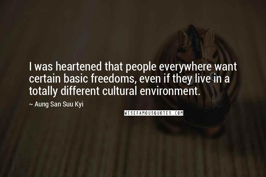 Aung San Suu Kyi Quotes: I was heartened that people everywhere want certain basic freedoms, even if they live in a totally different cultural environment.